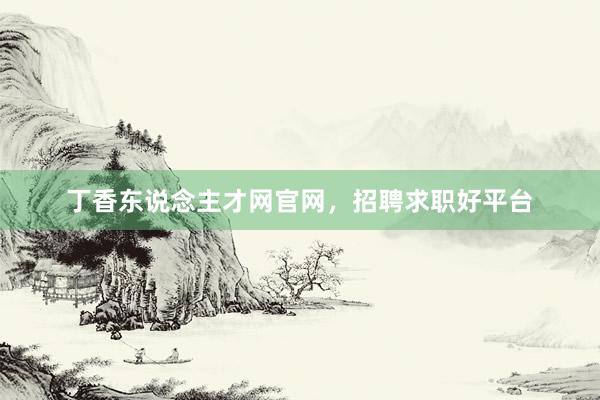 丁香东说念主才网官网，招聘求职好平台