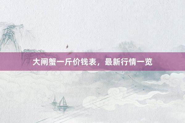 大闸蟹一斤价钱表，最新行情一览
