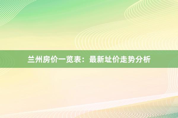 兰州房价一览表:最新址价走势分析
